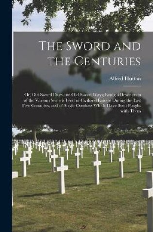 Cover of The Sword and the Centuries; or, Old Sword Days and Old Sword Ways; Being a Description of the Various Swords Used in Civilized Europe During the Last Five Centuries, and of Single Combats Which Have Been Fought With Them