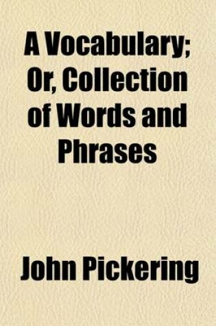 Cover of A Vocabulary; Or, Collection of Words and Phrases. Which Have Been Supposed to Be Peculiar to the United States of America. to Which Is Prefixed an Essay on the Present State of the English Language in the United States. Originally Published in the Memoirs o