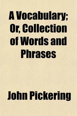 Book cover for A Vocabulary; Or, Collection of Words and Phrases. Which Have Been Supposed to Be Peculiar to the United States of America. to Which Is Prefixed an Essay on the Present State of the English Language in the United States. Originally Published in the Memoirs o