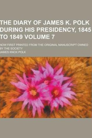 Cover of The Diary of James K. Polk During His Presidency, 1845 to 1849; Now First Printed from the Original Manuscript Owned by the Society Volume 7