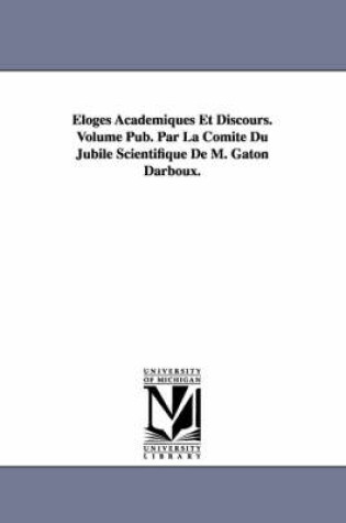 Cover of Eloges Academiques Et Discours. Volume Pub. Par La Comite Du Jubile Scientifique de M. Gaton Darboux.