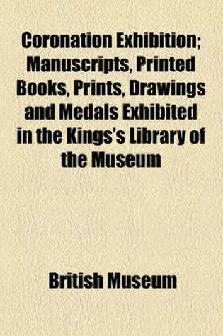 Cover of Coronation Exhibition; Manuscripts, Printed Books, Prints, Drawings and Medals Exhibited in the Kings's Library of the Museum