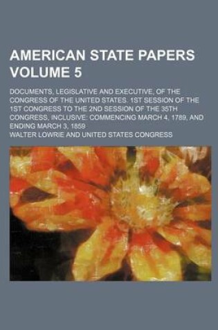 Cover of American State Papers Volume 5; Documents, Legislative and Executive, of the Congress of the United States. 1st Session of the 1st Congress to the 2nd Session of the 35th Congress, Inclusive Commencing March 4, 1789, and Ending March 3, 1859