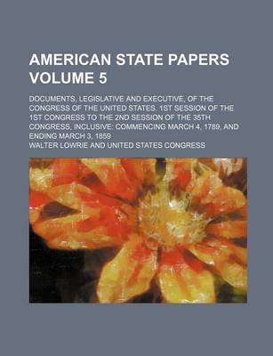 Book cover for American State Papers Volume 5; Documents, Legislative and Executive, of the Congress of the United States. 1st Session of the 1st Congress to the 2nd Session of the 35th Congress, Inclusive Commencing March 4, 1789, and Ending March 3, 1859