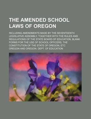 Book cover for The Amended School Laws of Oregon; Including Amendments Made by the Seventeenth Legislative Assembly, Together with the Rules and Regulations of the State Board of Education, Blank Forms for the Use of School Officers, the Constitution of the State of Oregon,