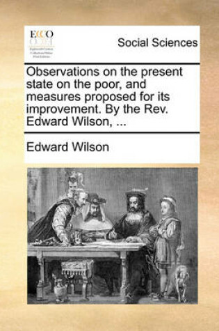 Cover of Observations on the Present State on the Poor, and Measures Proposed for Its Improvement. by the Rev. Edward Wilson, ...