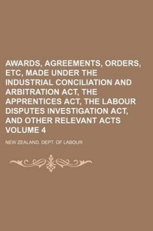 Cover of Awards, Agreements, Orders, Etc, Made Under the Industrial Conciliation and Arbitration ACT, the Apprentices ACT, the Labour Disputes Investigation ACT, and Other Relevant Acts Volume 4