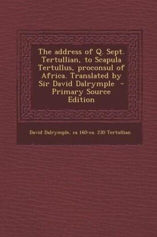 Cover of The Address of Q. Sept. Tertullian, to Scapula Tertullus, Proconsul of Africa. Translated by Sir David Dalrymple - Primary Source Edition