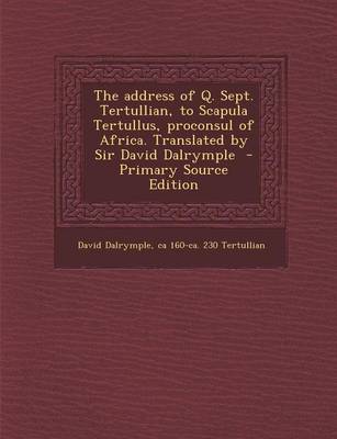 Book cover for The Address of Q. Sept. Tertullian, to Scapula Tertullus, Proconsul of Africa. Translated by Sir David Dalrymple - Primary Source Edition