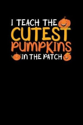 Cover of I Teach The Cutest Pumpkins In The Patch Teacher Journal Notebook