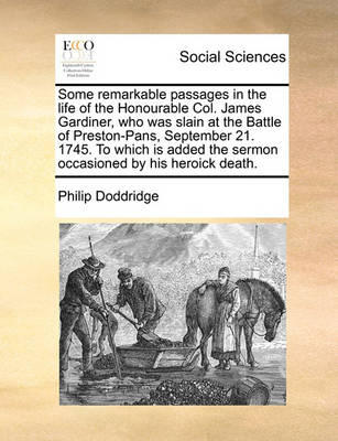 Book cover for Some remarkable passages in the life of the Honourable Col. James Gardiner, who was slain at the Battle of Preston-Pans, September 21. 1745. To which is added the sermon occasioned by his heroick death.