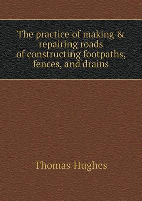 Book cover for The practice of making & repairing roads of constructing footpaths, fences, and drains