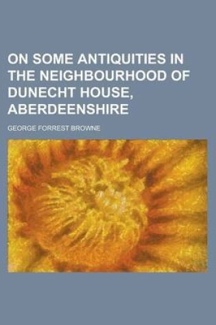 Cover of On Some Antiquities in the Neighbourhood of Dunecht House, Aberdeenshire
