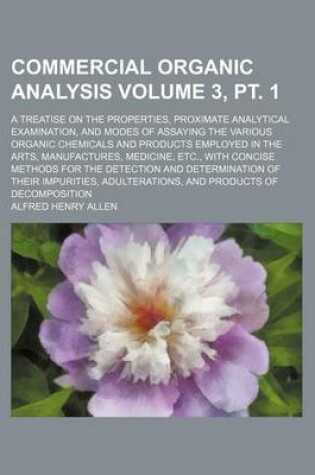 Cover of Commercial Organic Analysis Volume 3, PT. 1; A Treatise on the Properties, Proximate Analytical Examination, and Modes of Assaying the Various Organic Chemicals and Products Employed in the Arts, Manufactures, Medicine, Etc., with Concise Methods for the