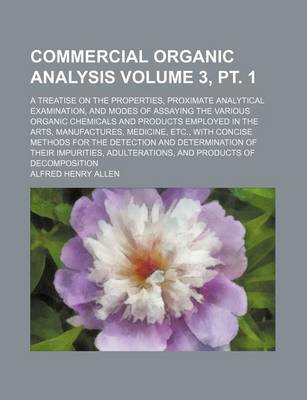 Book cover for Commercial Organic Analysis Volume 3, PT. 1; A Treatise on the Properties, Proximate Analytical Examination, and Modes of Assaying the Various Organic Chemicals and Products Employed in the Arts, Manufactures, Medicine, Etc., with Concise Methods for the