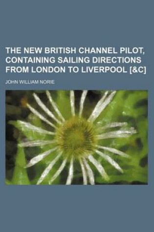 Cover of The New British Channel Pilot, Containing Sailing Directions from London to Liverpool [&C]