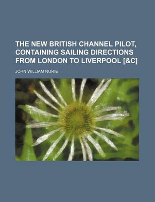 Book cover for The New British Channel Pilot, Containing Sailing Directions from London to Liverpool [&C]