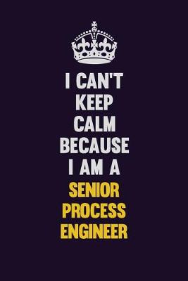 Book cover for I Can't Keep Calm Because I Am A Senior Process Engineer