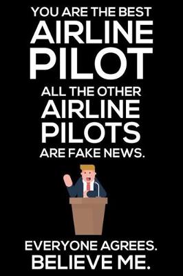 Book cover for You Are The Best Airline Pilot All The Other Airline Pilots Are Fake News. Everyone Agrees. Believe Me.