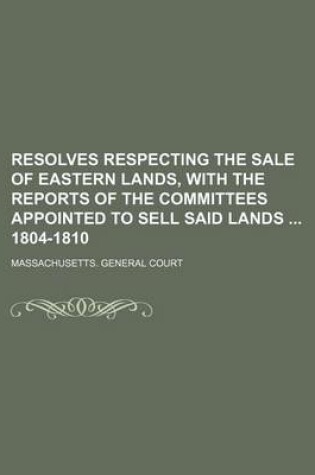 Cover of Resolves Respecting the Sale of Eastern Lands, with the Reports of the Committees Appointed to Sell Said Lands 1804-1810