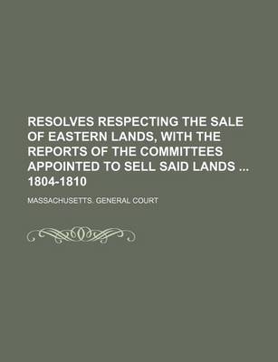 Book cover for Resolves Respecting the Sale of Eastern Lands, with the Reports of the Committees Appointed to Sell Said Lands 1804-1810