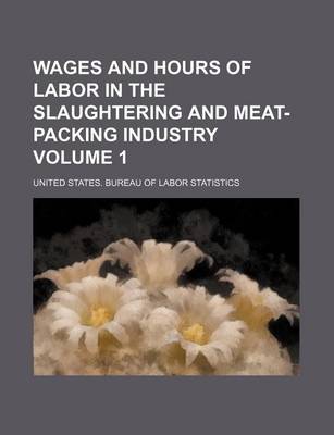 Book cover for Wages and Hours of Labor in the Slaughtering and Meat-Packing Industry Volume 1