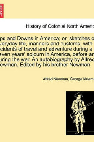 Cover of Ups and Downs in America; Or, Sketches of Everyday Life, Manners and Customs; With Incidents of Travel and Adventure During a Seven Years' Sojourn in America, Before and During the War. an Autobiography by Alfred Newman. Edited by His Brother Newman