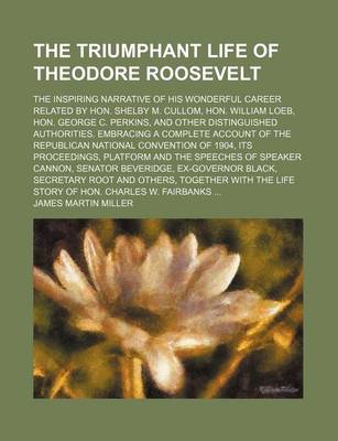 Book cover for The Triumphant Life of Theodore Roosevelt; The Inspiring Narrative of His Wonderful Career Related by Hon. Shelby M. Cullom, Hon. William Loeb, Hon. George C. Perkins, and Other Distinguished Authorities. Embracing a Complete Account of the Republican National