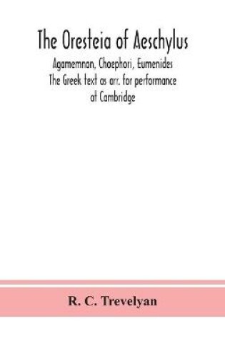 Cover of The Oresteia of Aeschylus; Agamemnon, Choephori, Eumenides. The Greek text as arr. for performance at Cambridge