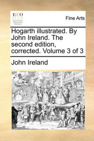 Cover of Hogarth Illustrated. by John Ireland. the Second Edition, Corrected. Volume 3 of 3