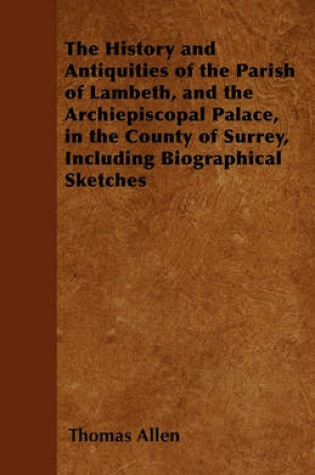 Cover of The History and Antiquities of the Parish of Lambeth, and the Archiepiscopal Palace, in the County of Surrey, Including Biographical Sketches