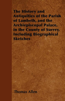 Book cover for The History and Antiquities of the Parish of Lambeth, and the Archiepiscopal Palace, in the County of Surrey, Including Biographical Sketches