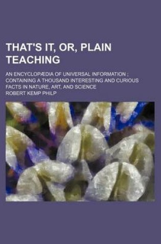 Cover of That's It, Or, Plain Teaching; An Encyclopaedia of Universal Information; Containing a Thousand Interesting and Curious Facts in Nature, Art, and Science