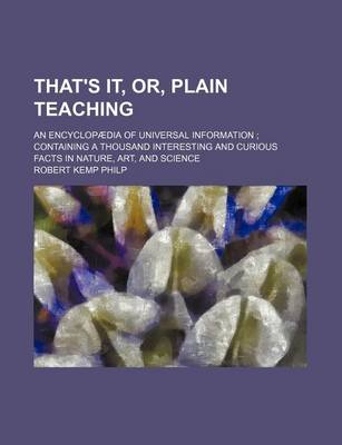 Book cover for That's It, Or, Plain Teaching; An Encyclopaedia of Universal Information; Containing a Thousand Interesting and Curious Facts in Nature, Art, and Science