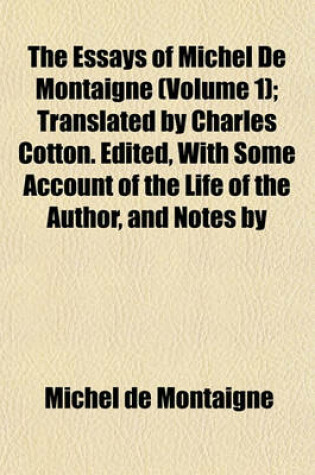 Cover of The Essays of Michel de Montaigne (Volume 1); Translated by Charles Cotton. Edited, with Some Account of the Life of the Author, and Notes by