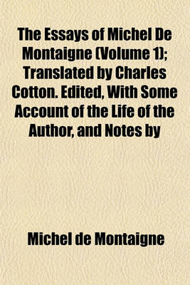 Book cover for The Essays of Michel de Montaigne (Volume 1); Translated by Charles Cotton. Edited, with Some Account of the Life of the Author, and Notes by
