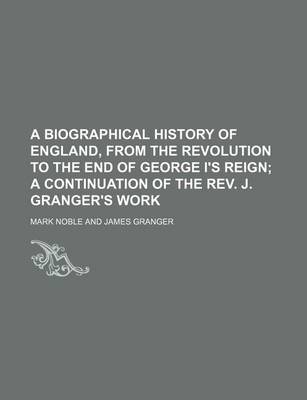 Book cover for A Biographical History of England, from the Revolution to the End of George I's Reign; A Continuation of the REV. J. Granger's Work