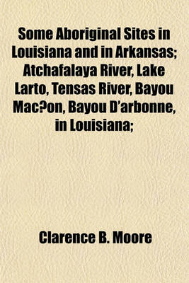 Book cover for Some Aboriginal Sites in Louisiana and in Arkansas; Atchafalaya River, Lake Larto, Tensas River, Bayou Mac On, Bayou D'Arbonne, in Louisiana;