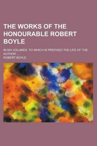 Cover of The Works of the Honourable Robert Boyle; In Six Volumes. to Which Is Prefixed the Life of the Author ...