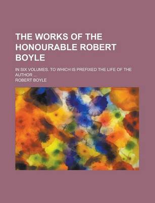 Book cover for The Works of the Honourable Robert Boyle; In Six Volumes. to Which Is Prefixed the Life of the Author ...