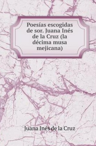 Cover of Poesías escogidas de sor. Juana Inés de la Cruz (la décima musa mejicana)