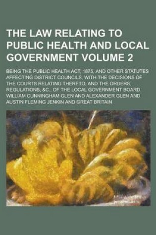 Cover of The Law Relating to Public Health and Local Government; Being the Public Health ACT, 1875, and Other Statutes Affecting District Councils, with the Decisions of the Courts Relating Thereto, and the Orders, Regulations, &C., of Volume 2