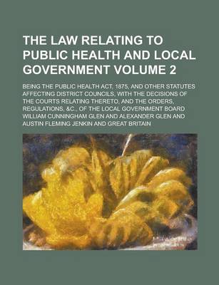 Book cover for The Law Relating to Public Health and Local Government; Being the Public Health ACT, 1875, and Other Statutes Affecting District Councils, with the Decisions of the Courts Relating Thereto, and the Orders, Regulations, &C., of Volume 2