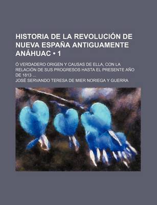 Book cover for Historia de La Revoluci N de Nueva Espa a Antiguamente an Huac (1); Verdadero Origen y Causas de Ella, Con La Relaci N de Sus Progresos Hasta El Prese