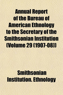 Book cover for Annual Report of the Bureau of American Ethnology to the Secretary of the Smithsonian Institution (Volume 29 (1907-08))