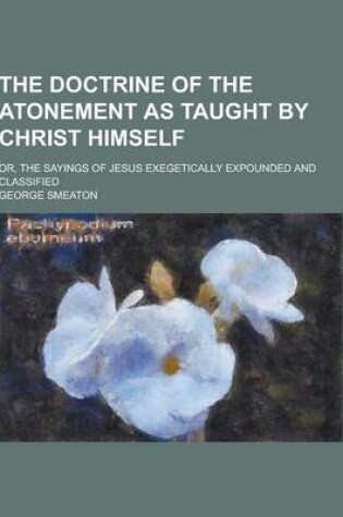 Cover of The Doctrine of the Atonement as Taught by Christ Himself; Or, the Sayings of Jesus Exegetically Expounded and Classified