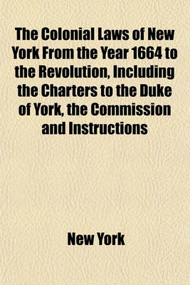 Book cover for The Colonial Laws of New York from the Year 1664 to the Revolution, Including the Charters to the Duke of York, the Commission and Instructions to Colonial Governors, the Dukes Laws, the Laws of the Donagan and Leisler Assemblies, the Charters of Albany (