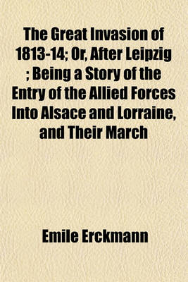 Book cover for The Great Invasion of 1813-14; Or, After Leipzig; Being a Story of the Entry of the Allied Forces Into Alsace and Lorraine, and Their March