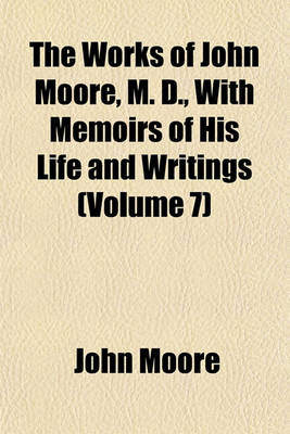 Book cover for The Works of John Moore, M. D., with Memoirs of His Life and Writings (Volume 7)