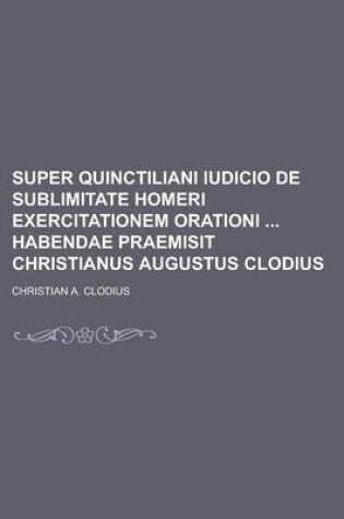 Cover of Super Quinctiliani Iudicio de Sublimitate Homeri Exercitationem Orationi Habendae Praemisit Christianus Augustus Clodius